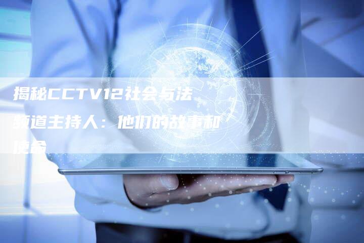 揭秘CCTV12社会与法频道主持人：他们的故事和使命