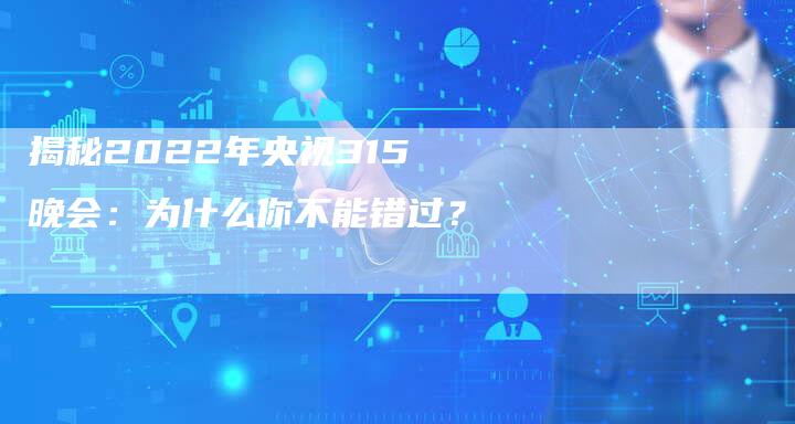 揭秘2022年央视315晚会：为什么你不能错过？