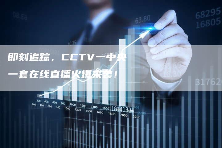 即刻追踪，CCTV一中央一套在线直播火爆来袭！