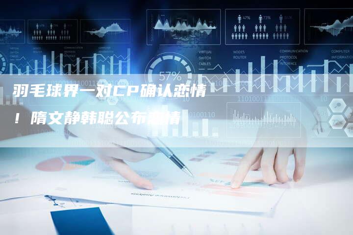 羽毛球界一对CP确认恋情！隋文静韩聪公布恋情