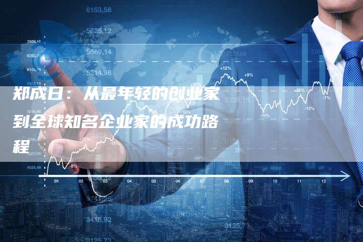 郑成日：从最年轻的创业家到全球知名企业家的成功路程