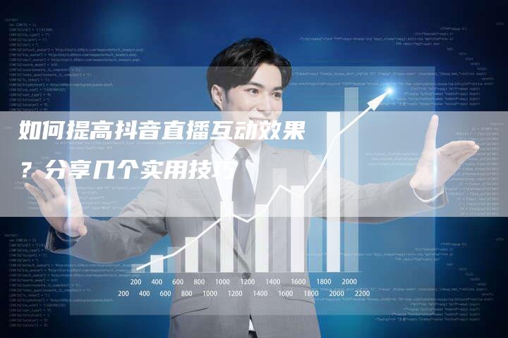 如何提高抖音直播互动效果？分享几个实用技巧