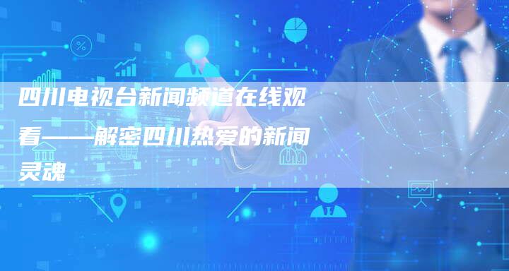 四川电视台新闻频道在线观看——解密四川热爱的新闻灵魂