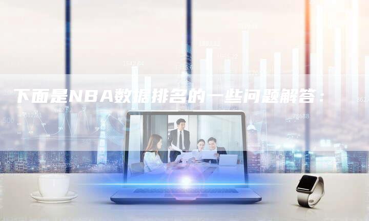 下面是NBA数据排名的一些问题解答：