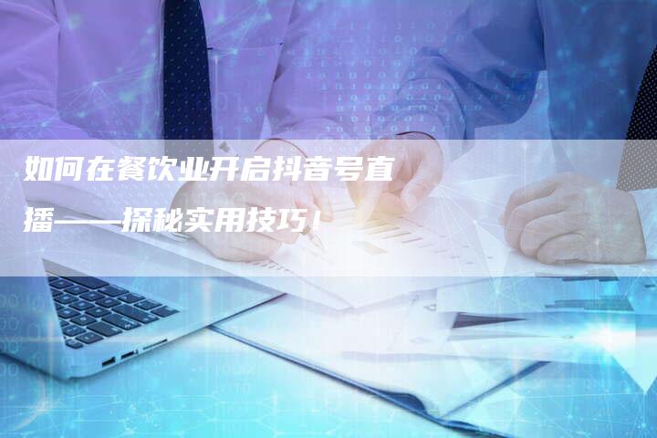 如何在餐饮业开启抖音号直播——探秘实用技巧！