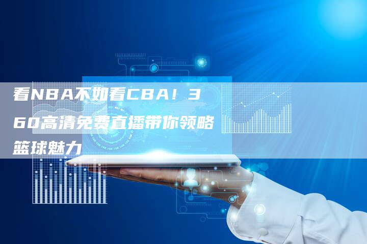 看NBA不如看CBA！360高清免费直播带你领略篮球魅力