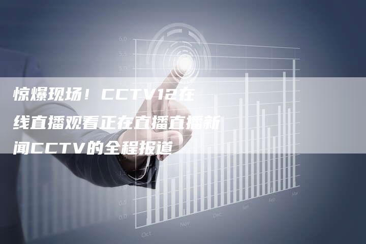 惊爆现场！CCTV12在线直播观看正在直播直播新闻CCTV的全程报道