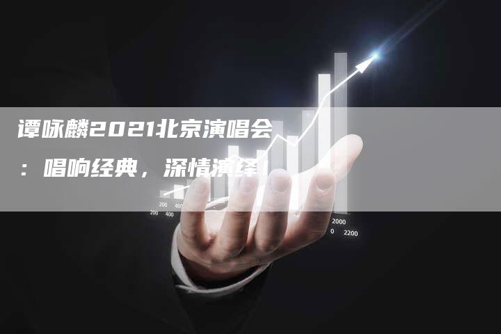 谭咏麟2021北京演唱会：唱响经典，深情演绎！