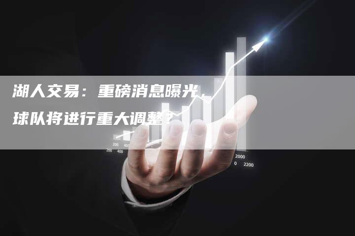 湖人交易：重磅消息曝光，球队将进行重大调整？