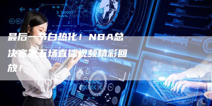 最后一节白热化！NBA总决赛第五场直播视频精彩回放！