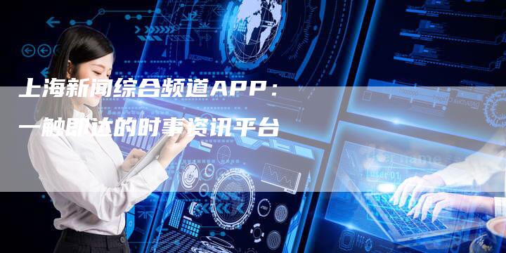 上海新闻综合频道APP：一触即达的时事资讯平台