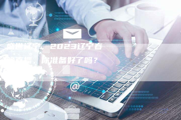 盛世辽宁，2023辽宁春晚直播，你准备好了吗？