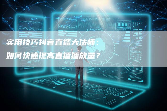 实用技巧抖音直播大法师：如何快速提高直播播放量？