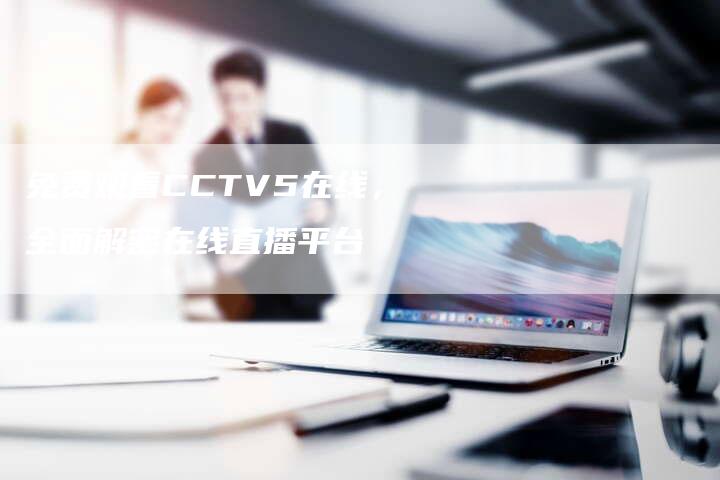 免费观看CCTV5在线，全面解密在线直播平台