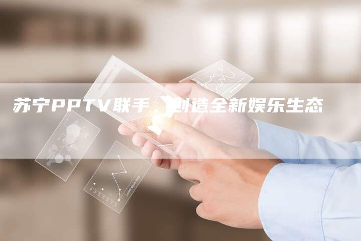 苏宁PPTV联手，创造全新娱乐生态