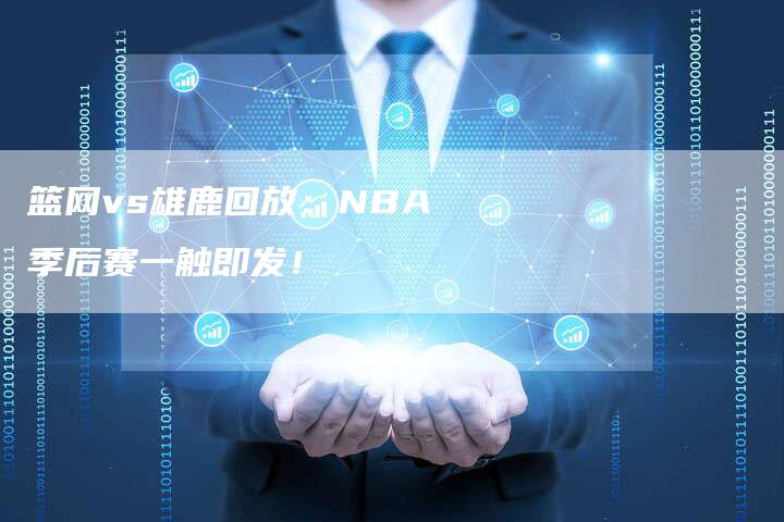 篮网vs雄鹿回放：NBA季后赛一触即发！