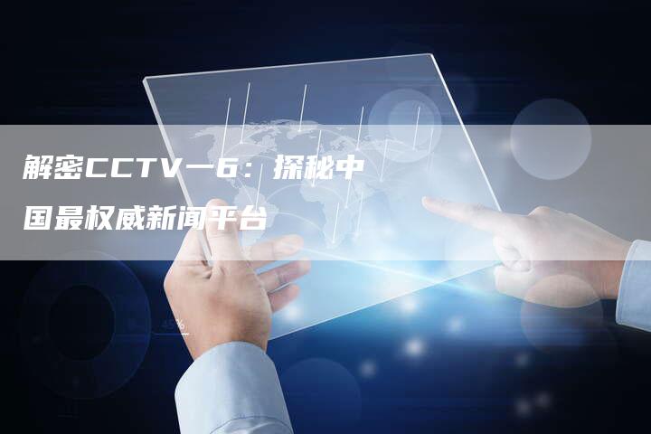 解密CCTV一6：探秘中国最权威新闻平台