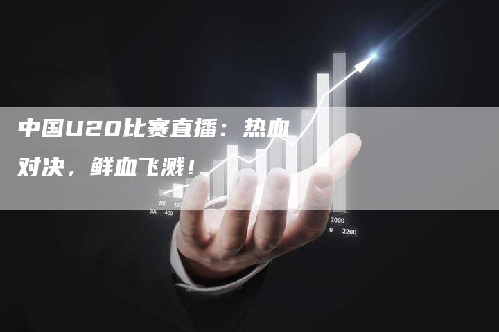 中国U20比赛直播：热血对决，鲜血飞溅！