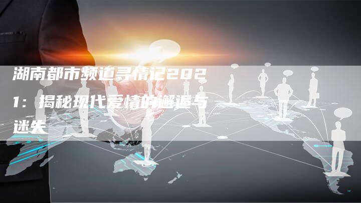 湖南都市频道寻情记2021：揭秘现代爱情的邂逅与迷失