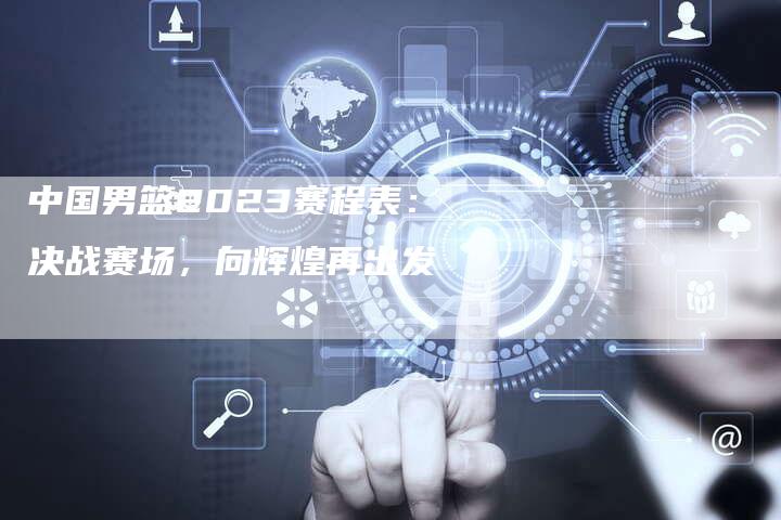 中国男篮2023赛程表：决战赛场，向辉煌再出发