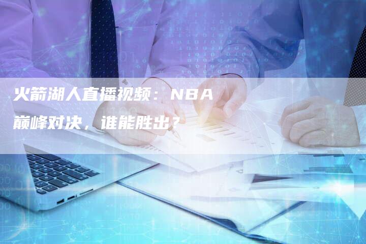 火箭湖人直播视频：NBA巅峰对决，谁能胜出？