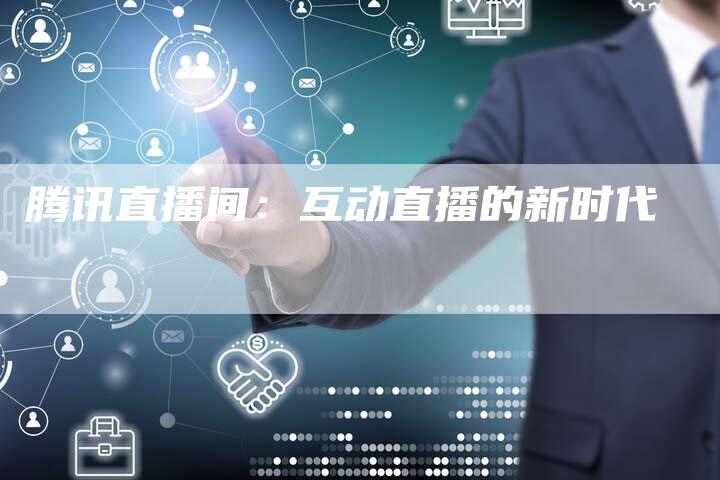 腾讯直播间：互动直播的新时代