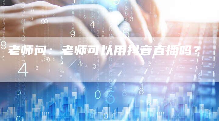 老师问：老师可以用抖音直播吗？