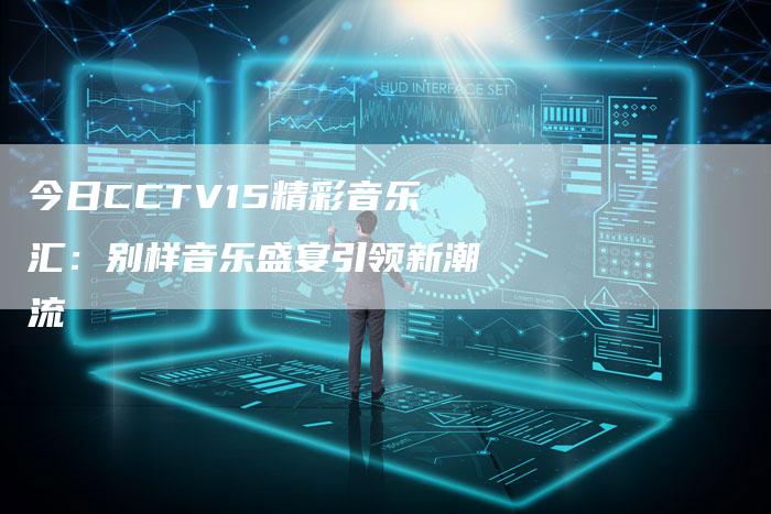 今日CCTV15精彩音乐汇：别样音乐盛宴引领新潮流