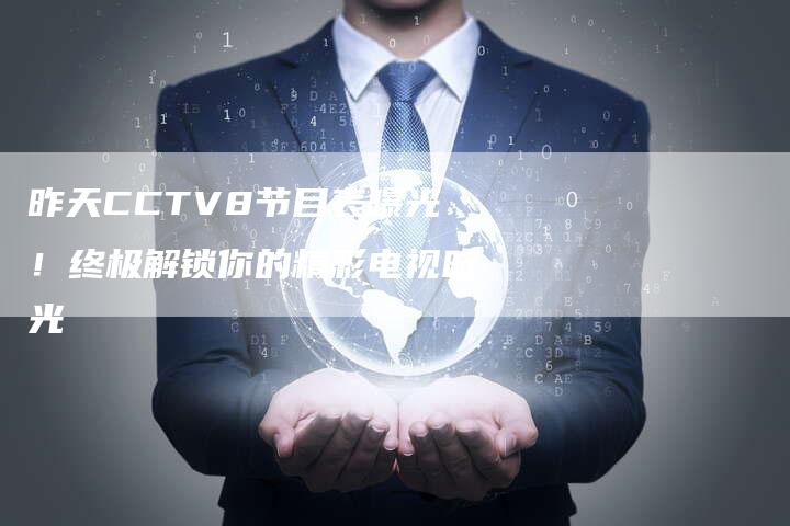 昨天CCTV8节目表曝光！终极解锁你的精彩电视时光