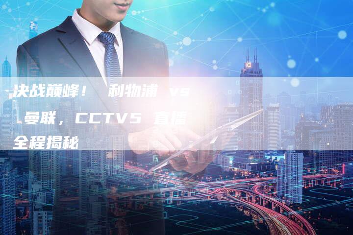 决战巅峰！ 利物浦 vs 曼联，CCTV5 直播全程揭秘