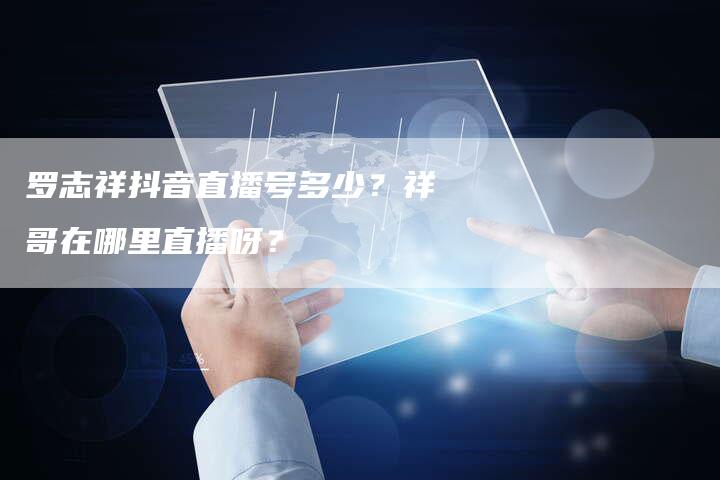 罗志祥抖音直播号多少？祥哥在哪里直播呀？