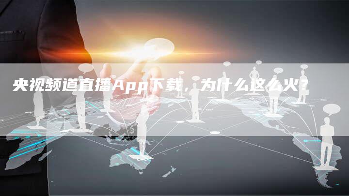 央视频道直播App下载，为什么这么火？