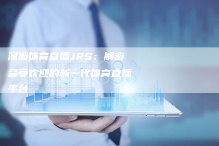 溜溜体育直播JRS：解密最受欢迎的新一代体育直播平台