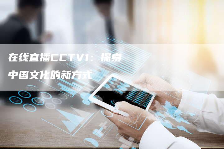 在线直播CCTV1：探索中国文化的新方式