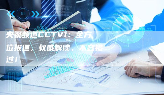 央视频道CCTV1：全方位报道，权威解读，不容错过！