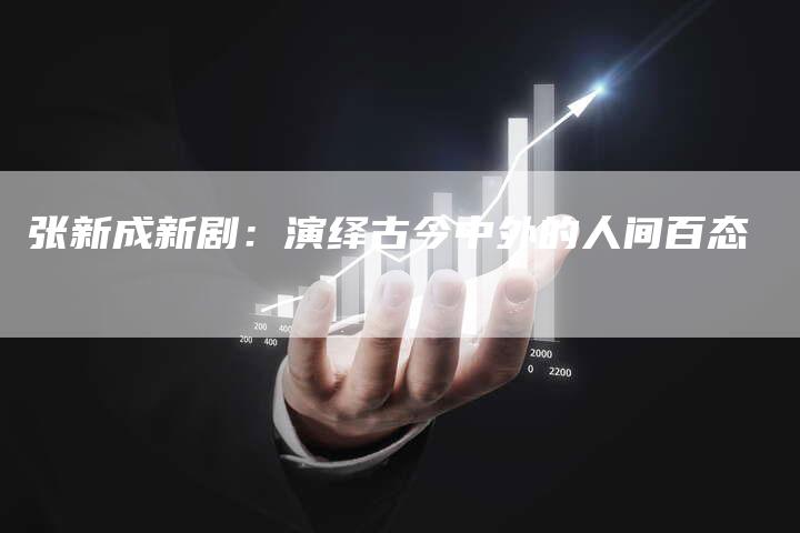 张新成新剧：演绎古今中外的人间百态