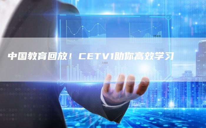 中国教育回放！CETV1助你高效学习