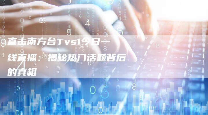 直击南方台Tvs1今日一线直播：揭秘热门话题背后的真相