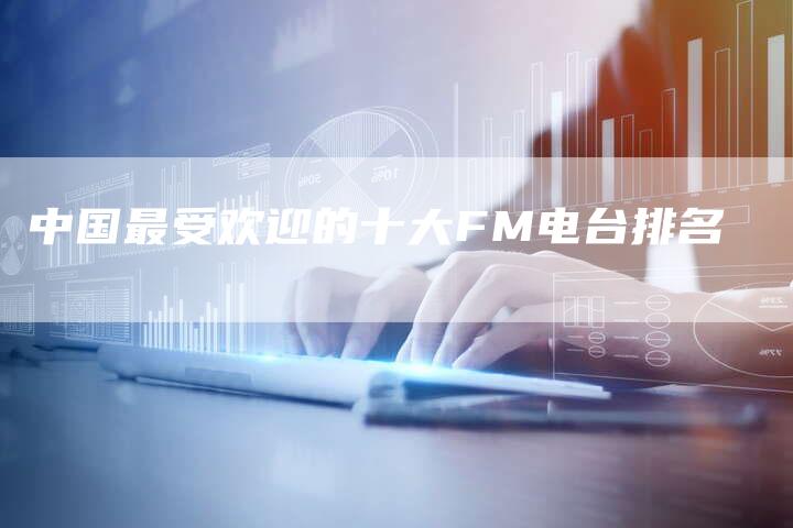 中国最受欢迎的十大FM电台排名