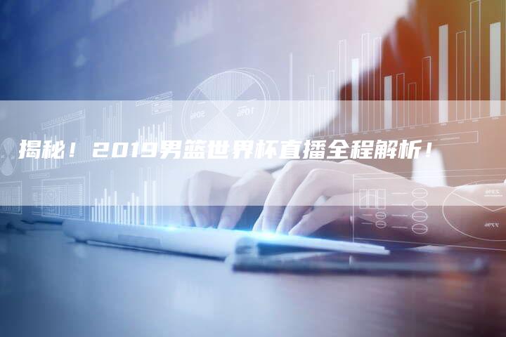 揭秘！2019男篮世界杯直播全程解析！