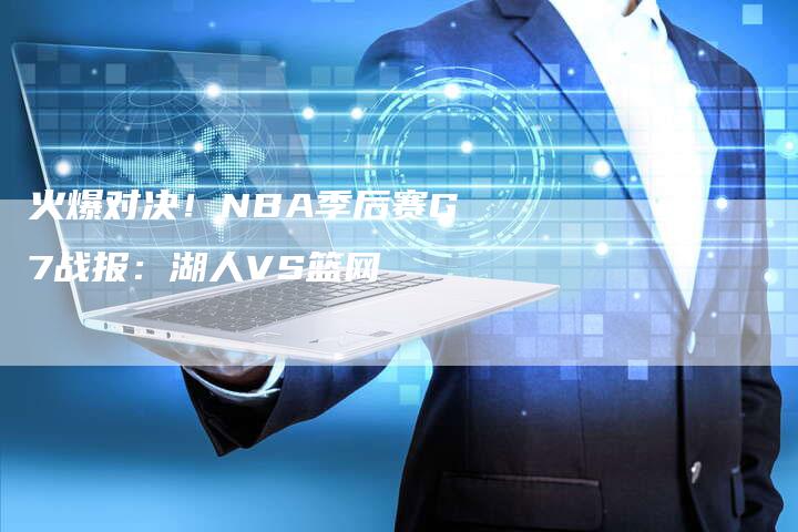 火爆对决！NBA季后赛G7战报：湖人VS篮网