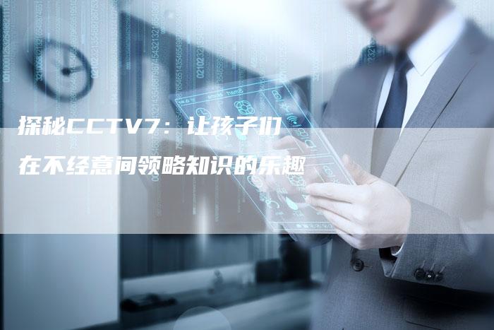 探秘CCTV7：让孩子们在不经意间领略知识的乐趣