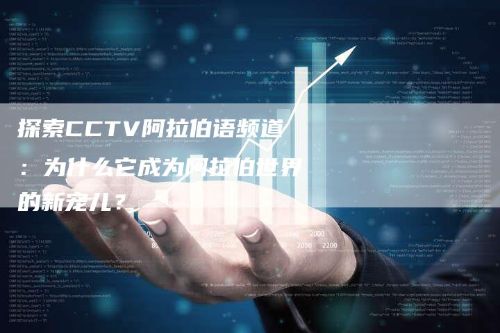 探索CCTV阿拉伯语频道：为什么它成为阿拉伯世界的新宠儿？