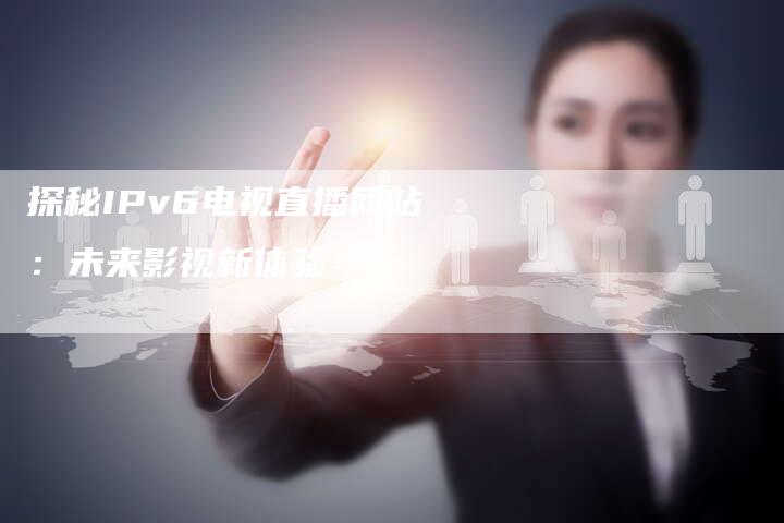 探秘IPv6电视直播网站：未来影视新体验