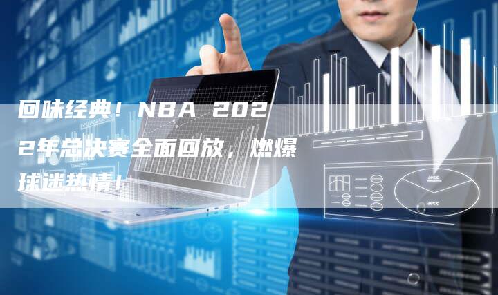 回味经典！NBA 2022年总决赛全面回放，燃爆球迷热情！