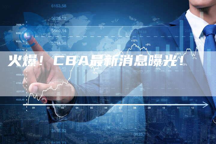 火爆！CBA最新消息曝光！