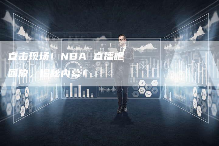 直击现场！NBA 直播吧回放，揭秘内幕！