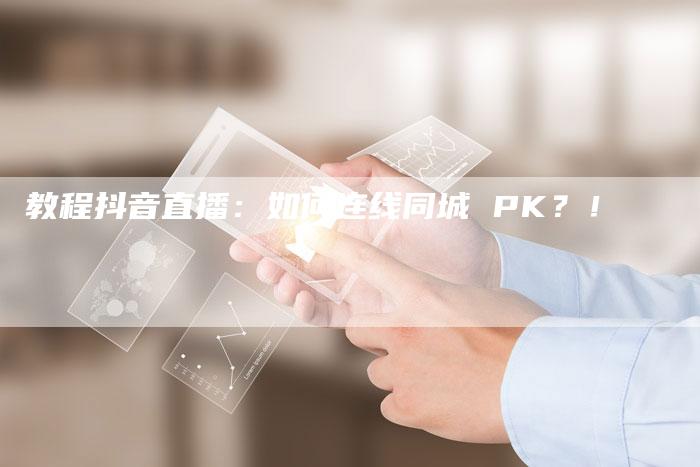 教程抖音直播：如何连线同城 PK？！