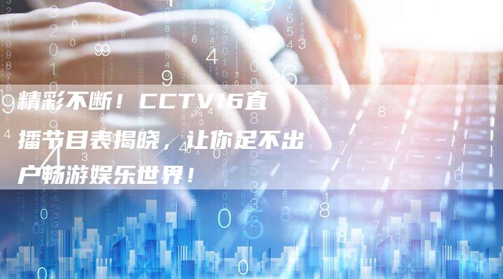 精彩不断！CCTV16直播节目表揭晓，让你足不出户畅游娱乐世界！