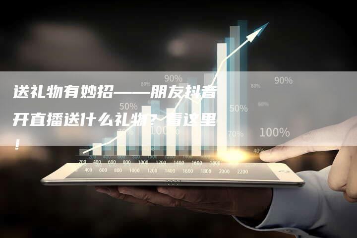 送礼物有妙招——朋友抖音开直播送什么礼物？看这里！